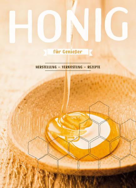 Honig für Genießer - Herstellung – Verkostung – Rezepte